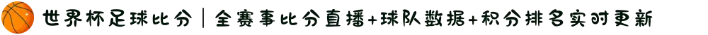世界杯足球比分 | 全赛事比分直播+球队数据+积分排名实时更新